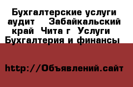 Бухгалтерские услуги аудит. - Забайкальский край, Чита г. Услуги » Бухгалтерия и финансы   